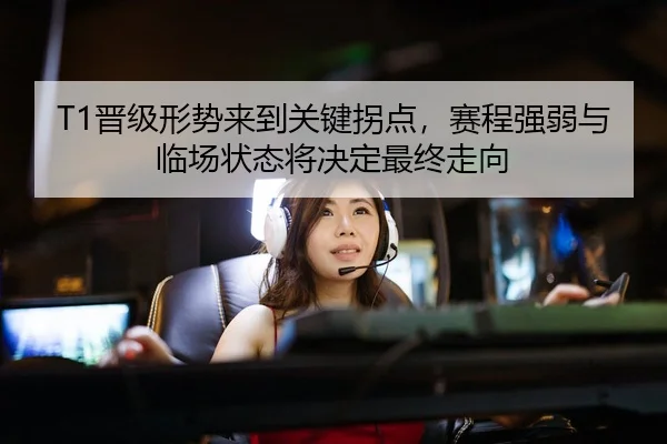 T1晋级形势来到关键拐点，赛程强弱与临场状态将决定最终走向