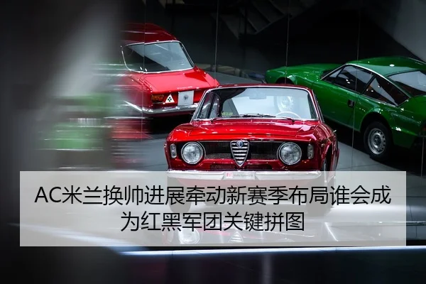AC米兰换帅进展牵动新赛季布局谁会成为红黑军团关键拼图